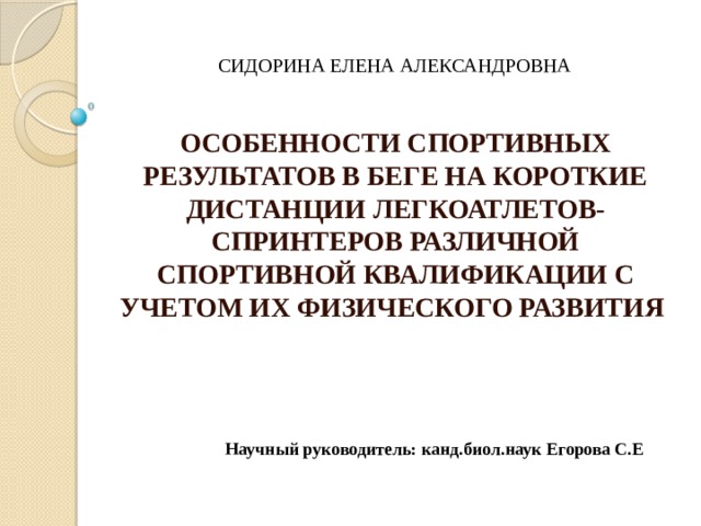 СИДОРИНА ЕЛЕНА АЛЕКСАНДРОВНА    ОСОБЕННОСТИ СПОРТИВНЫХ РЕЗУЛЬТАТОВ В БЕГЕ НА КОРОТКИЕ ДИСТАНЦИИ ЛЕГКОАТЛЕТОВ-СПРИНТЕРОВ РАЗЛИЧНОЙ СПОРТИВНОЙ КВАЛИФИКАЦИИ С УЧЕТОМ ИХ ФИЗИЧЕСКОГО РАЗВИТИЯ Научный руководитель: канд.биол.наук Егорова С.Е 