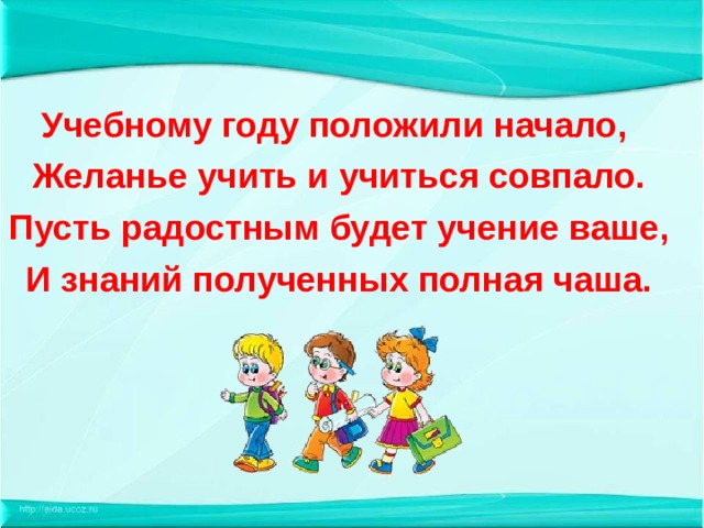 Учебному году положили начало,  Желанье учить и учиться совпало.  Пусть радостным будет учение ваше,   И знаний полученных полная чаша.    