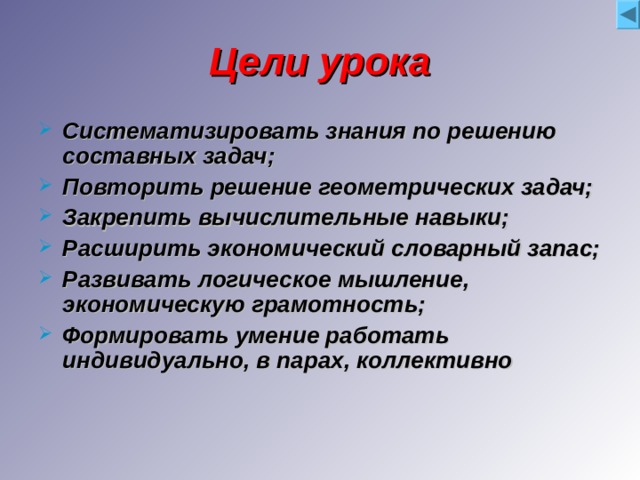 Цели урока Систематизировать знания по решению составных задач; Повторить решение геометрических задач; Закрепить вычислительные навыки; Расширить экономический словарный запас; Развивать логическое мышление, экономическую грамотность; Формировать умение работать индивидуально, в парах, коллективно 