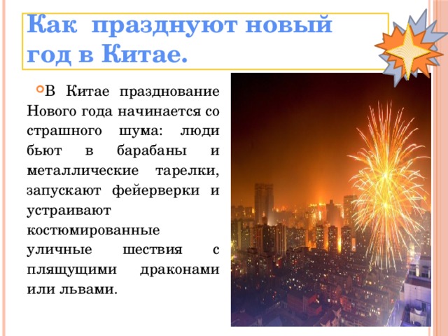 Как празднуют новый год в Китае. В Китае празднование Нового года начинается со страшного шума: люди бьют в барабаны и металлические тарелки, запускают фейерверки и устраивают костюмированные уличные шествия с плящущими драконами или львами. 