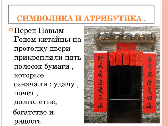 Символика и атрибутика . Перед Новым Годом китайцы на протолку двери прикрепляли пять полосок бумаги , которые означали : удачу , почет , долголетие,  богатство и радость . 