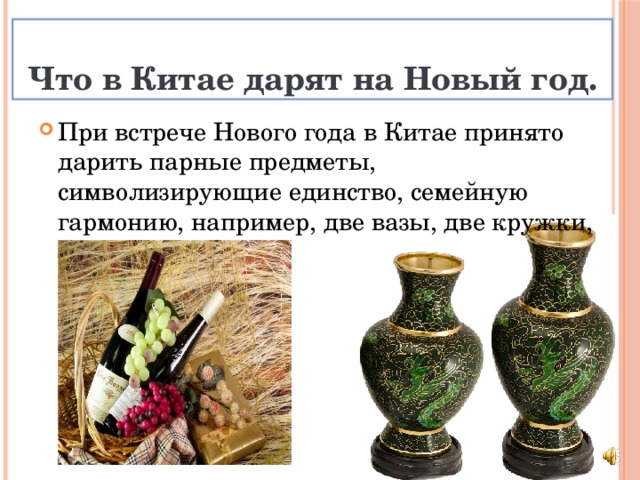 Что в Китае дарят на Новый год. При встрече Нового года в Китае принято дарить парные предметы, символизирующие единство, семейную гармонию, например, две вазы, две кружки, две бутылки вина. 
