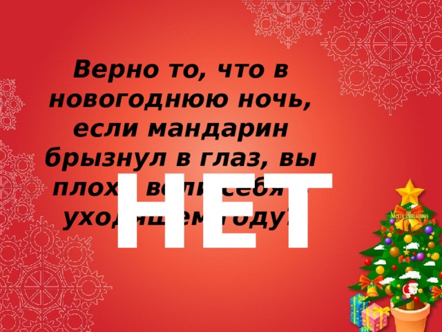 Верно то, что в новогоднюю ночь, если мандарин брызнул в глаз, вы плохо вели себя в уходящем году? НЕТ 