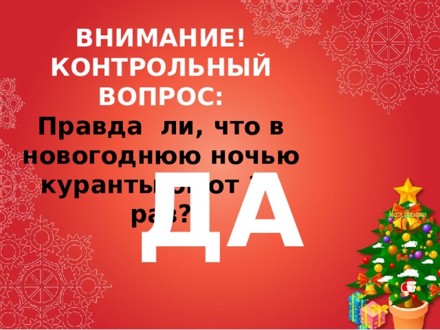 ВНИМАНИЕ! КОНТРОЛЬНЫЙ ВОПРОС:  Правда ли, что в новогоднюю ночью куранты бьют 12 раз? ДА 
