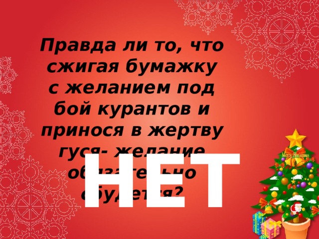 Правда ли то, что сжигая бумажку с желанием под бой курантов и принося в жертву гуся- желание обязательно сбудется? НЕТ 