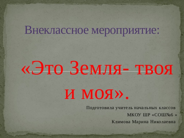 Внеклассное мероприятие: «Это Земля- твоя и моя». Подготовила учитель начальных классов МКОУ ШР «СОШ№6 » Климова Марина Николаевна 