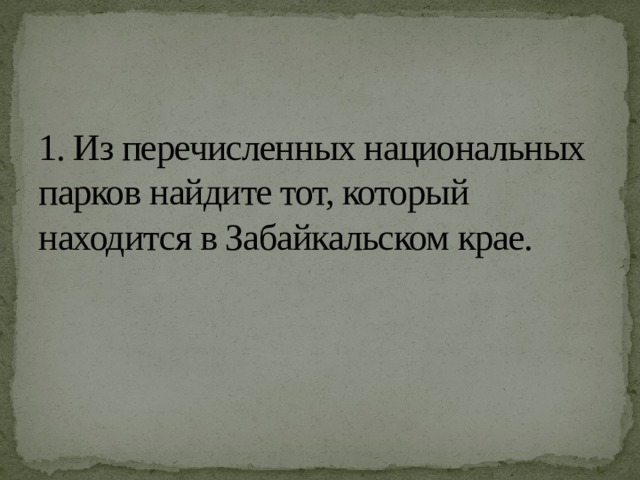 1. Из перечисленных национальных парков найдите тот, который находится в Забайкальском крае. 
