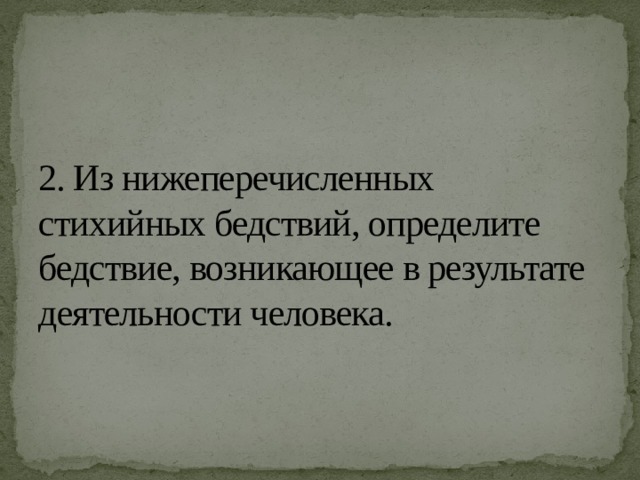 2. Из нижеперечисленных стихийных бедствий, определите бедствие, возникающее в результате деятельности человека. 