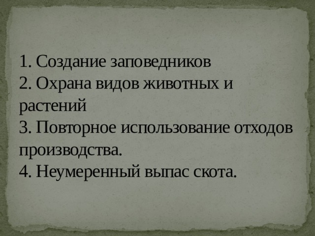 1. Создание заповедников  2. Охрана видов животных и растений  3. Повторное использование отходов производства.  4. Неумеренный выпас скота. 