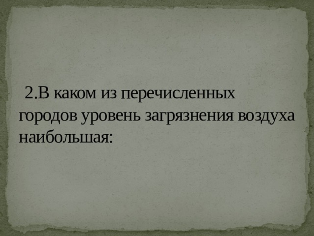  2.В каком из перечисленных городов уровень загрязнения воздуха наибольшая: 