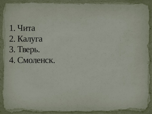 1. Чита  2. Калуга  3. Тверь.  4. Смоленск. 