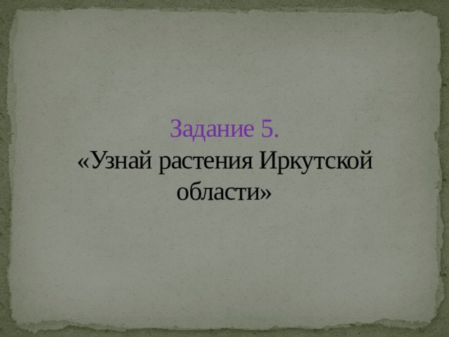 Задание 5.  «Узнай растения Иркутской области» 