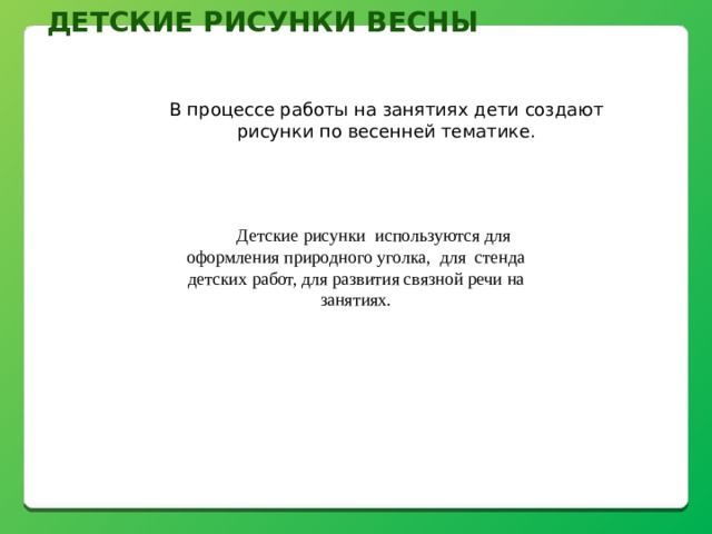 Детские Рисунки весны В процессе работы на занятиях дети создают рисунки по весенней тематике. Детские рисунки используются для оформления природного уголка, для стенда детских работ, для развития связной речи на занятиях. 