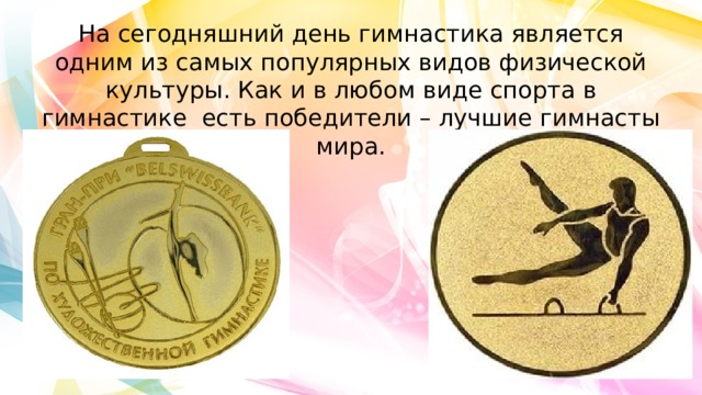 На сегодняшний день гимнастика является одним из самых популярных видов физической культуры. Как и в любом виде спорта в гимнастике  есть победители – лучшие гимнасты мира. 