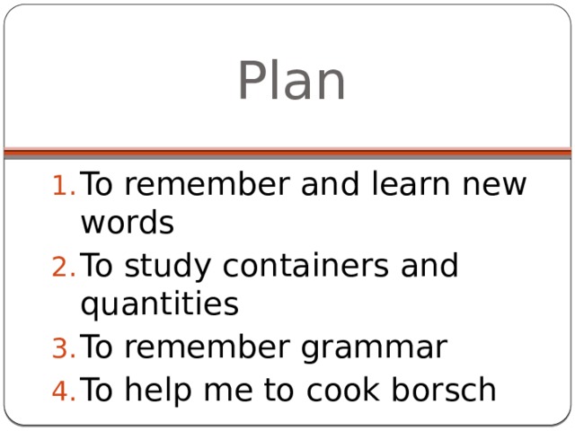 Plan To remember and learn new words To study containers and quantities To remember grammar To help me to cook borsch 