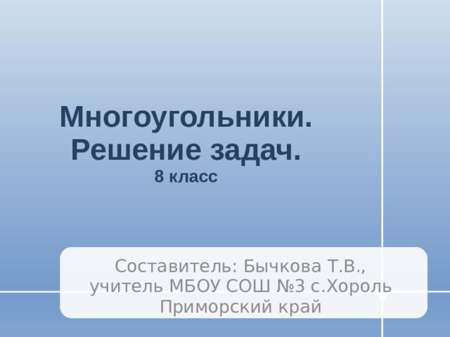 Многоугольники. Решение задач.  8 класс Составитель: Бычкова Т.В., учитель МБОУ СОШ №3 с.Хороль Приморский край 
