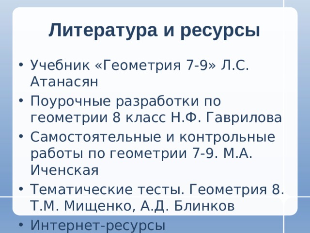 Литература и ресурсы Учебник «Геометрия 7-9» Л.С. Атанасян Поурочные разработки по геометрии 8 класс Н.Ф. Гаврилова Самостоятельные и контрольные работы по геометрии 7-9. М.А. Иченская Тематические тесты. Геометрия 8. Т.М. Мищенко, А.Д. Блинков Интернет-ресурсы 
