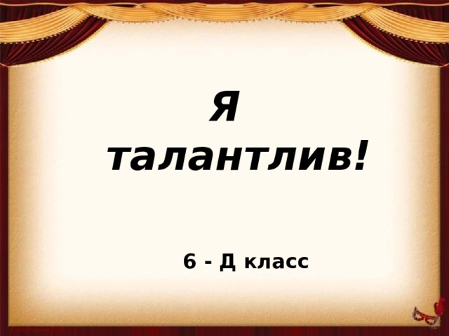    Я  талантлив!  6 - Д класс 