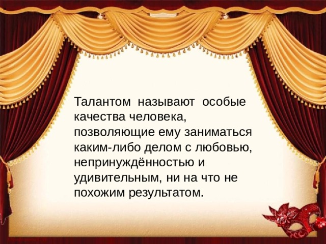 » Талантом называют особые качества человека, позволяющие ему заниматься каким-либо делом с любовью, непринуждённостью и удивительным, ни на что не похожим результатом. 