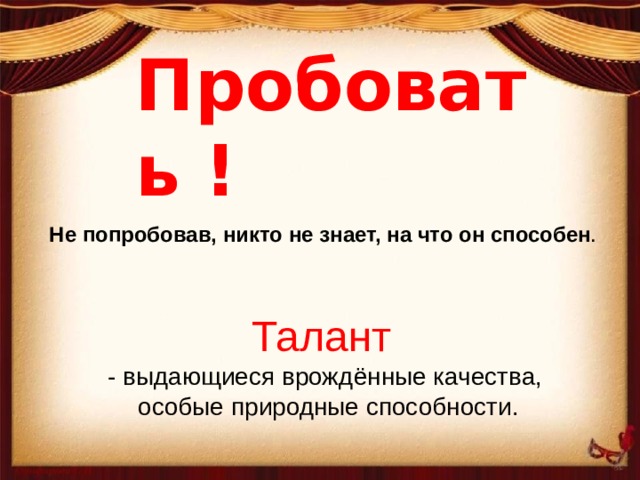 Пробовать ! Не попробовав, никто не знает, на что он способен . Талант  - выдающиеся врождённые качества,  особые природные способности. 