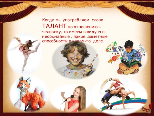 Когда мы употребляем слово ТАЛАНТ по отношению к человеку, то имеем в виду его необычайные , яркие ,заметные способности в каком-то деле. 