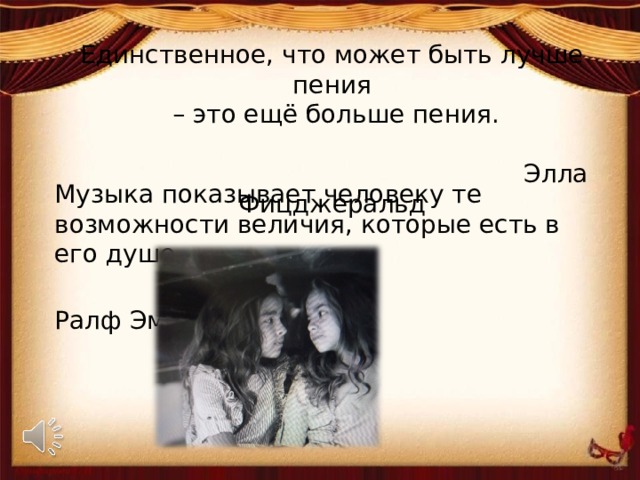        Единственное, что может быть лучше пения  – это ещё больше пения.   Элла Фицджеральд    Музыка показывает человеку те возможности величия, которые есть в его душе.  Ралф Эмерсон 