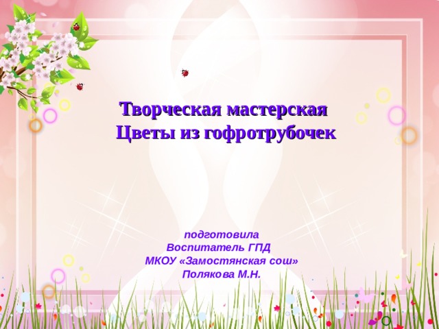 Творческая мастерская  Цветы из гофротрубочек   подготовила Воспитатель ГПД МКОУ «Замостянская сош» Полякова М.Н. 