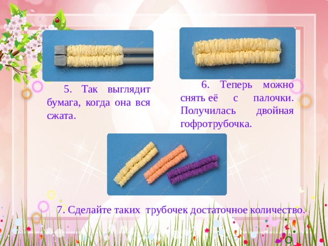  6. Теперь можно снять её с палочки . Получилась двойная гофротрубочка.    5. Так выглядит бумага, когда она вся сжата.   7. Сделай те таких трубочек достаточное количество.   