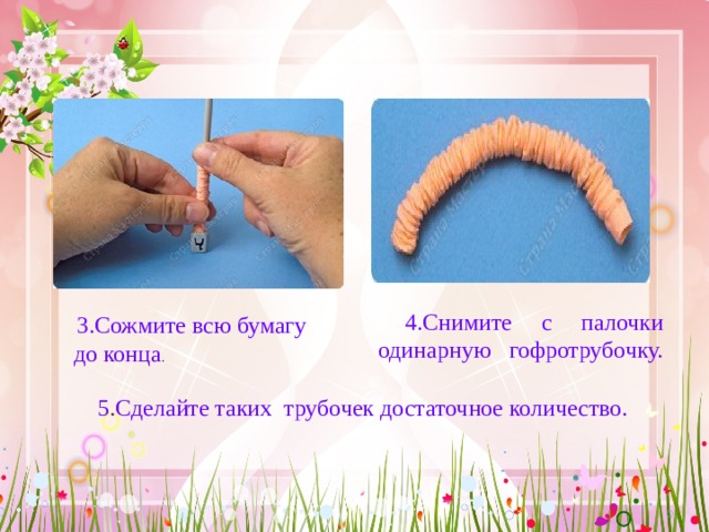  4.Сними те с палочки одинарную гофротрубочку.    3.Сожми те всю бумагу до конца .   5.Сделайте таких трубочек достаточное количество.   