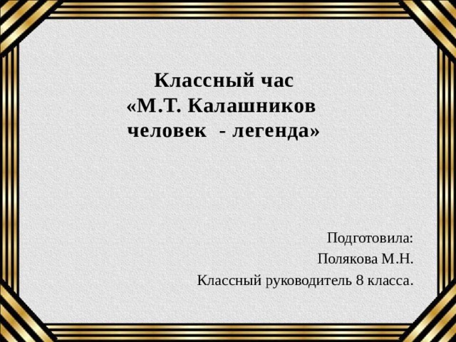 Классный час  «М.Т. Калашников  человек - легенда»   Подготовила: Полякова М.Н. Классный руководитель 8 класса. 