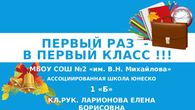 Первый раз -  в первый класс !!! МБОУ СОШ №2 «им. В.Н. Михайлова» АССОЦИИРОВАННАЯ ШКОЛА ЮНЕСКО 1 «Б» КЛ.РУК. ЛАРИОНОВА ЕЛЕНА БОРИСОВНА 2020 год 