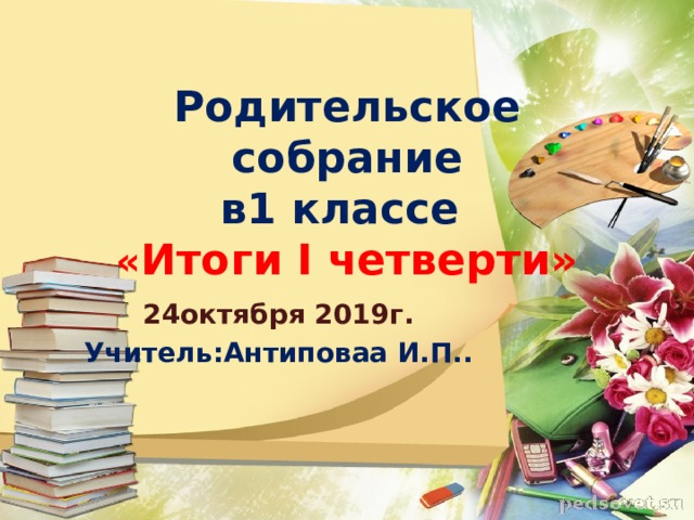 Родительское собрание  в1 классе  « Итоги I четверти» 24октября 2019г. Учитель:Антиповаа И.П.. 