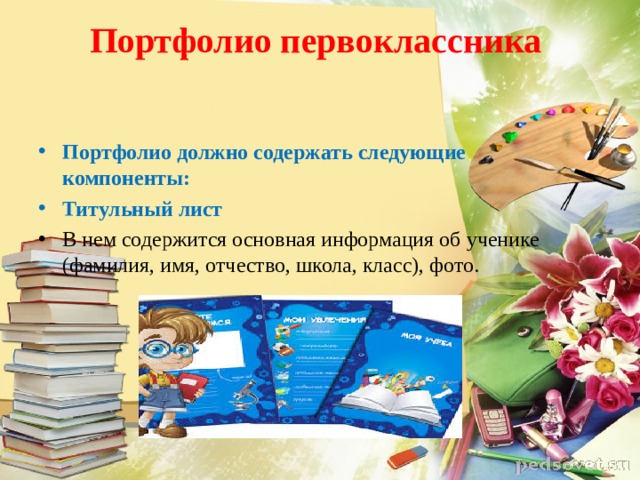 Портфолио первоклассника   Портфолио должно содержать следующие компоненты: Титульный лист В нем содержится основная информация об ученике (фамилия, имя, отчество, школа, класс), фото.  
