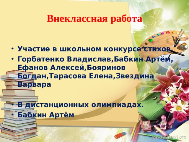 Внеклассная работа  Участие в школьном конкурсе стихов. Горбатенко Владислав,Бабкин Артём, Ефанов Алексей,Бояринов Богдан,Тарасова Елена,Звездина Варвара  В дистанционных олимпиадах. Бабкин Артём 