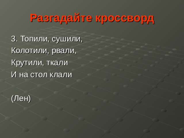 Разгадайте кроссворд 3. Топили, сушили, Колотили, рвали, Крутили, ткали И на стол клали (Лен) 