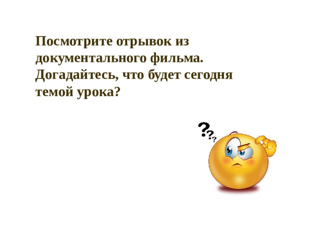 Посмотрите отрывок из документального фильма. Догадайтесь, что будет сегодня темой урока? 