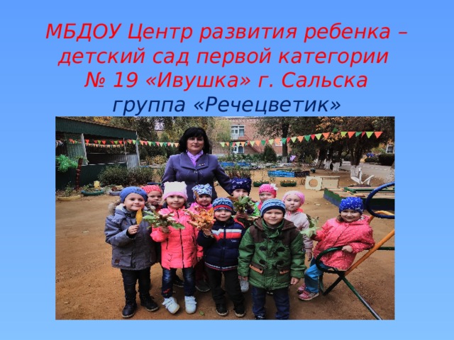 МБДОУ Центр развития ребенка – детский сад первой категории  № 19 «Ивушка» г. Сальска  группа «Речецветик» 