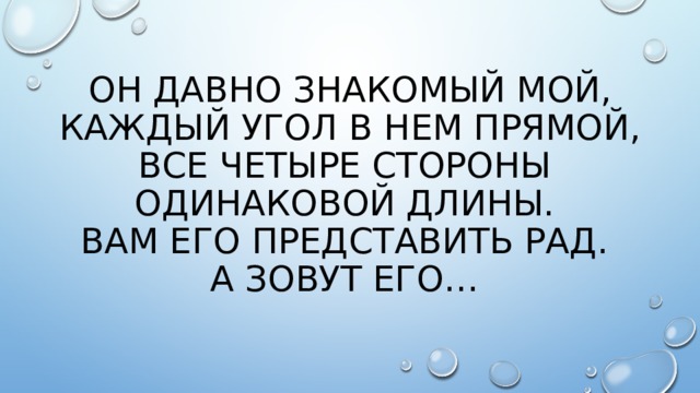Он давно знакомый мой,  Каждый угол в нем прямой,  Все четыре стороны  Одинаковой длины.  Вам его представить рад.  А зовут его…   