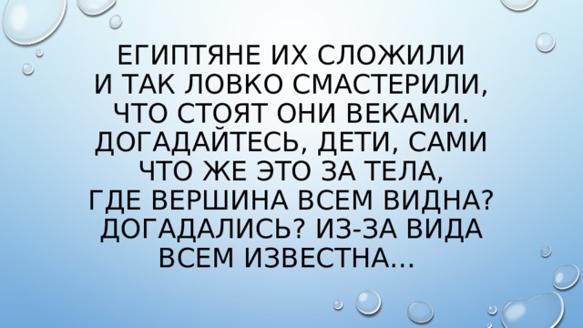 Египтяне их сложили  И так ловко смастерили,  Что стоят они веками.  Догадайтесь, дети, сами  Что же это за тела,  Где вершина всем видна?  Догадались? Из-за вида  Всем известна…   