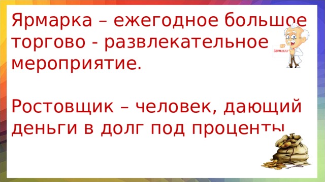 Ярмарка – ежегодное большое торгово - развлекательное мероприятие. Ростовщик – человек, дающий деньги в долг под проценты.