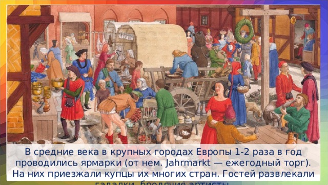 В средние века в крупных городах Европы 1-2 раза в год проводились ярмарки (от нем. Jahrmarkt — ежегодный торг). На них приезжали купцы их многих стран. Гостей развлекали гадалки, бродячие артисты.