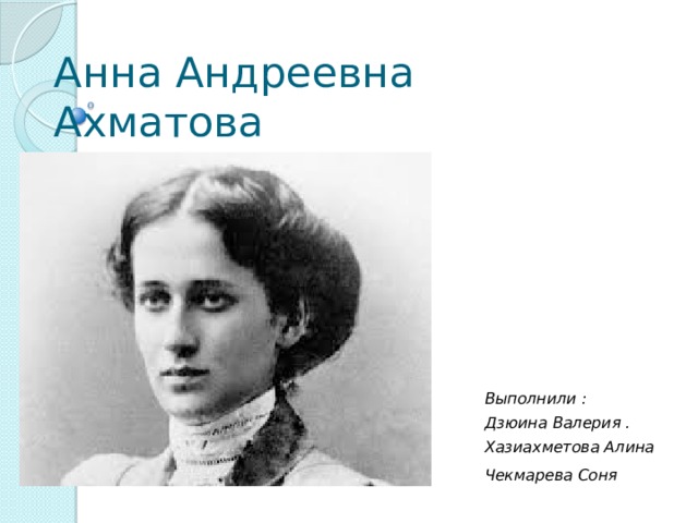 Анна Андреевна Ахматова Выполнили : Дзюина Валерия . Хазиахметова Алина Чекмарева Соня  
