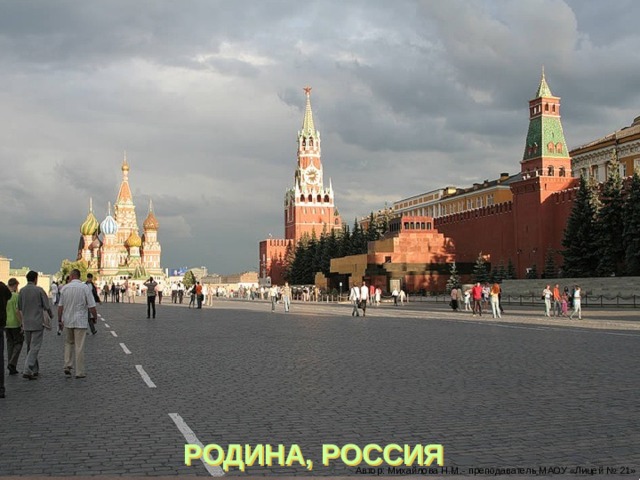 РОДИНА, РОССИЯ Автор: Михайлова Н.М.- преподаватель МАОУ «Лицей № 21» 