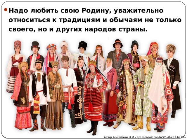 Надо любить свою Родину, уважительно относиться к традициям и обычаям не только своего, но и других народов страны. Автор: Михайлова Н.М.- преподаватель МАОУ «Лицей № 21» 