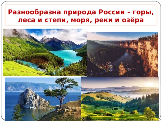 Разнообразна природа России – горы, леса и степи, моря, реки и озёра Автор: Михайлова Н.М.- преподаватель МАОУ «Лицей № 21» 