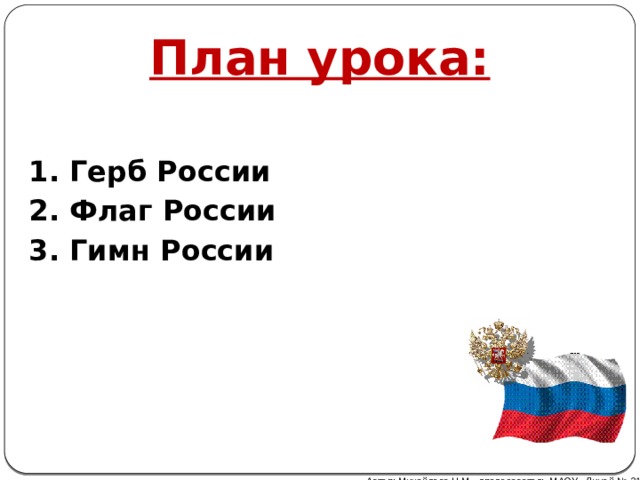 План урока: 1. Герб России 2. Флаг России 3. Гимн России Автор: Михайлова Н.М.- преподаватель МАОУ «Лицей № 21» 