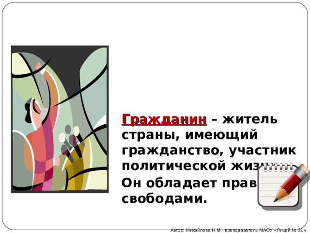 Гражданин – житель страны, имеющий гражданство, участник политической жизни. Он обладает правами и свободами. Автор: Михайлова Н.М.- преподаватель МАОУ «Лицей № 21» 