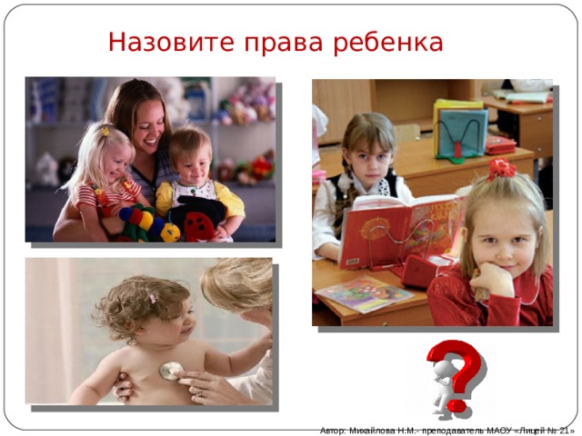 Назовите права ребенка Автор: Михайлова Н.М.- преподаватель МАОУ «Лицей № 21» 
