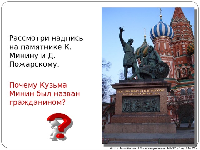 Рассмотри надпись на памятнике К. Минину и Д. Пожарскому. Почему Кузьма Минин был назван гражданином? Автор: Михайлова Н.М.- преподаватель МАОУ «Лицей № 21» 