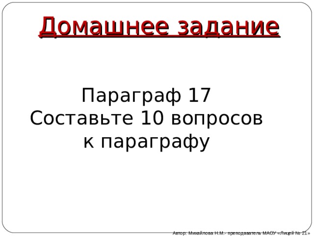    Домашнее задание   Параграф 17 Составьте 10 вопросов к параграфу Автор: Михайлова Н.М.- преподаватель МАОУ «Лицей № 21» 